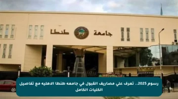 رسوم 2025.. تعرف على مصاريف القبول في جامعة طنطا الأهلية مع تفاصيل الكليات الكامل